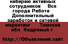 набираю активных сотрудников  - Все города Работа » Дополнительный заработок и сетевой маркетинг   . Томская обл.,Кедровый г.